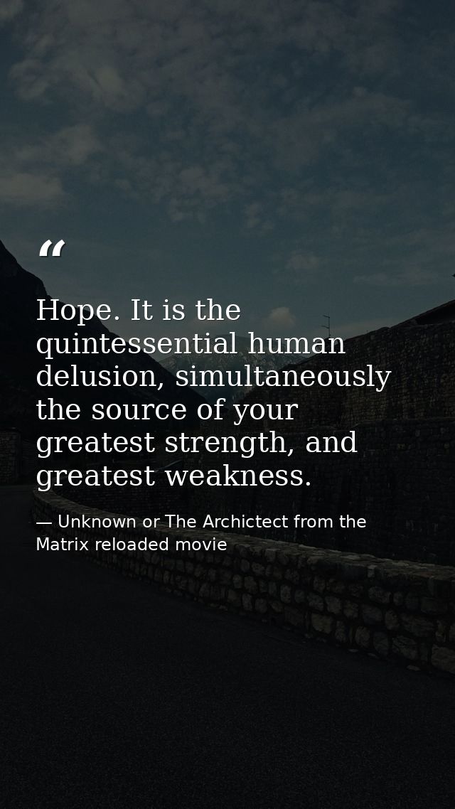 Hope. It is the quintessential human delusion, simultaneously the source of your greatest strength, and greatest weaknes — Unknown or The Archictect from the Matrix reloaded movie