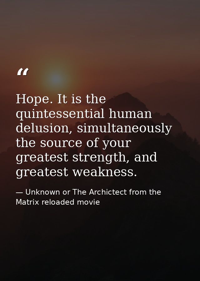 Hope. It is the quintessential human delusion, simultaneously the source of your greatest strength, and greatest weaknes — Unknown or The Archictect from the Matrix reloaded movie