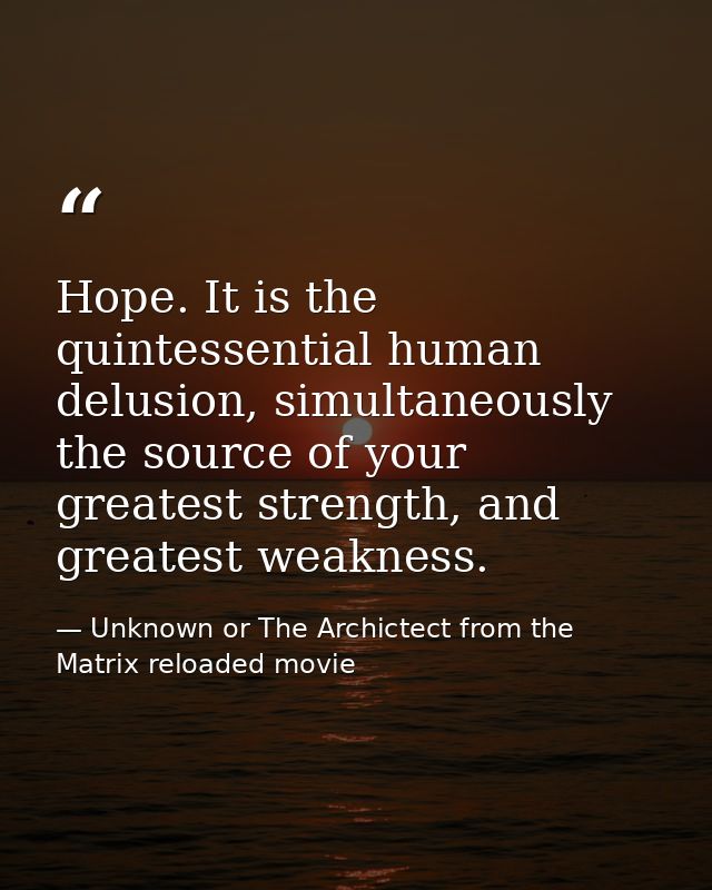 Hope. It is the quintessential human delusion, simultaneously the source of your greatest strength, and greatest weaknes — Unknown or The Archictect from the Matrix reloaded movie