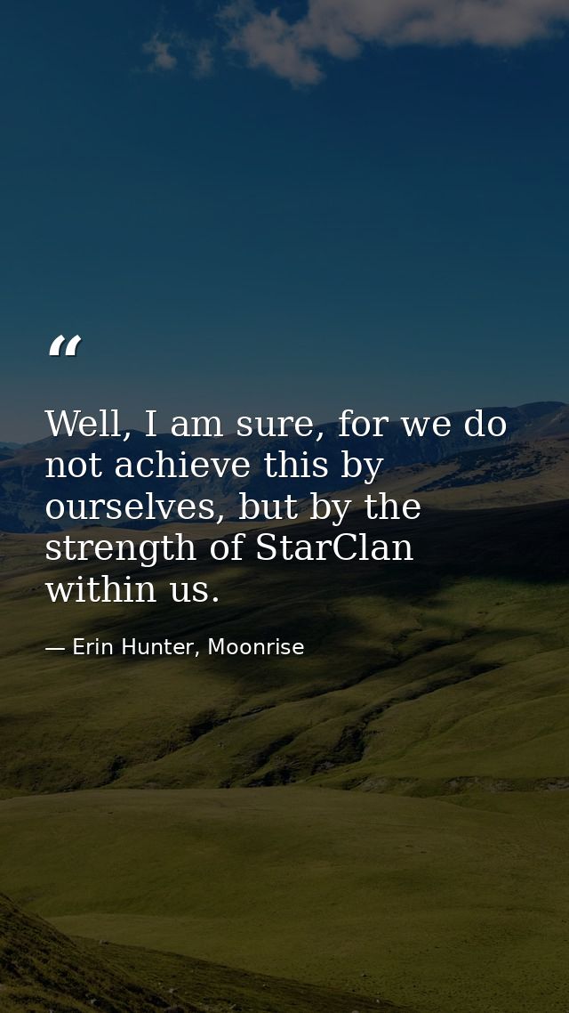 Well, I am sure, for we do not achieve this by ourselves, but by the strength of StarClan within us. — Erin Hunter, Moonrise