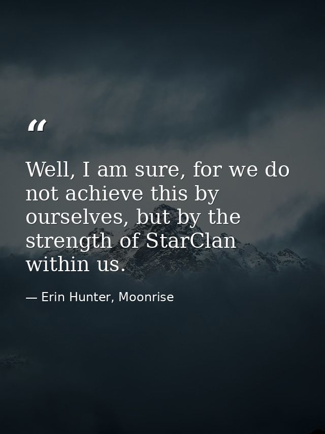 Well, I am sure, for we do not achieve this by ourselves, but by the strength of StarClan within us. — Erin Hunter, Moonrise