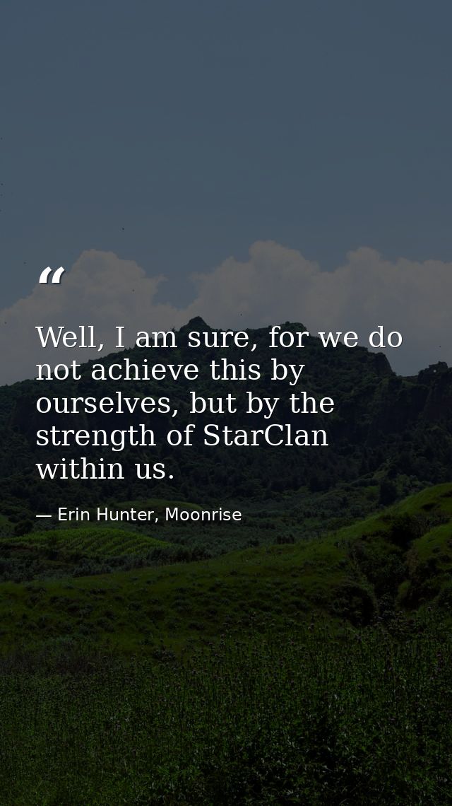Well, I am sure, for we do not achieve this by ourselves, but by the strength of StarClan within us. — Erin Hunter, Moonrise