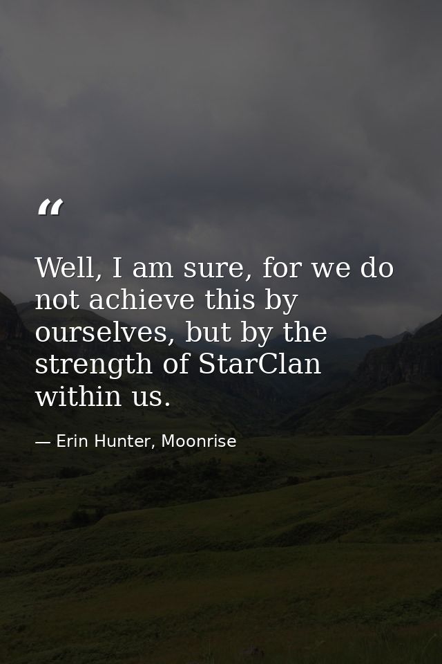 Well, I am sure, for we do not achieve this by ourselves, but by the strength of StarClan within us. — Erin Hunter, Moonrise
