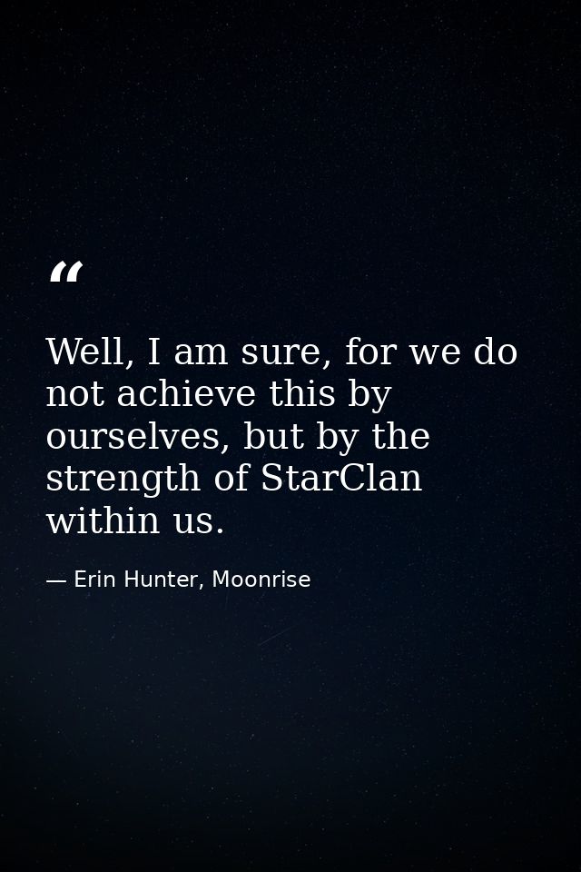 Well, I am sure, for we do not achieve this by ourselves, but by the strength of StarClan within us. — Erin Hunter, Moonrise