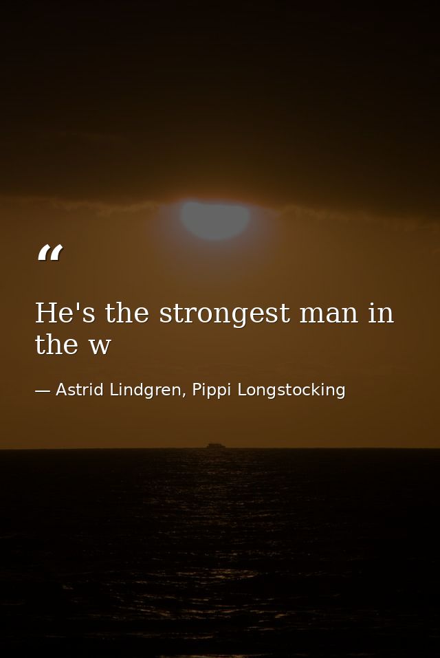 He's the strongest man in the w — Astrid Lindgren, Pippi Longstocking