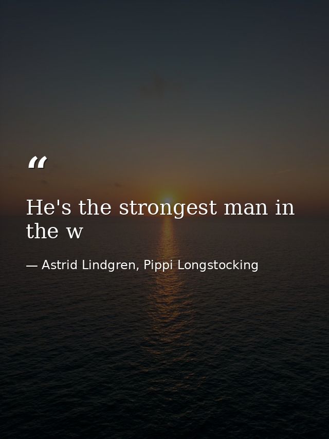 He's the strongest man in the w — Astrid Lindgren, Pippi Longstocking