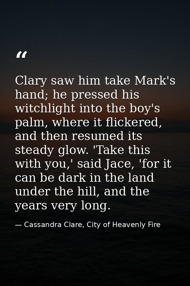 Clary saw him take Mark's hand; he pressed his witchlight into the boy's palm, where it flickered, and then resumed its  — Cassandra Clare, City of Heavenly Fire
