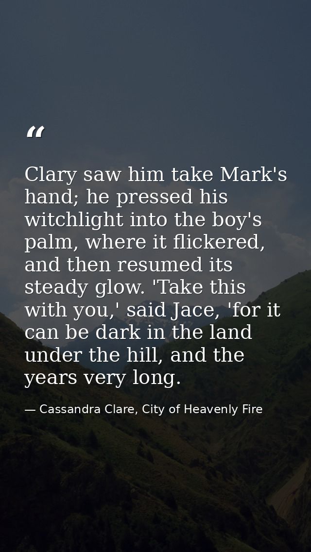 Clary saw him take Mark's hand; he pressed his witchlight into the boy's palm, where it flickered, and then resumed its  — Cassandra Clare, City of Heavenly Fire