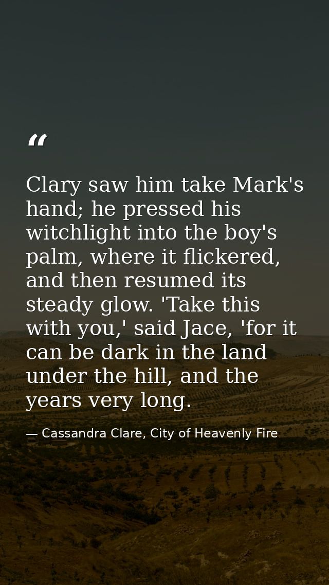 Clary saw him take Mark's hand; he pressed his witchlight into the boy's palm, where it flickered, and then resumed its  — Cassandra Clare, City of Heavenly Fire