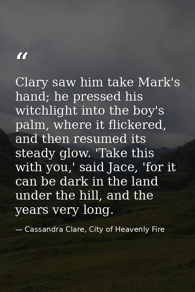 Clary saw him take Mark's hand; he pressed his witchlight into the boy's palm, where it flickered, and then resumed its  — Cassandra Clare, City of Heavenly Fire