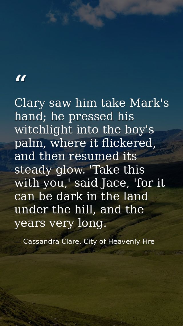 Clary saw him take Mark's hand; he pressed his witchlight into the boy's palm, where it flickered, and then resumed its  — Cassandra Clare, City of Heavenly Fire