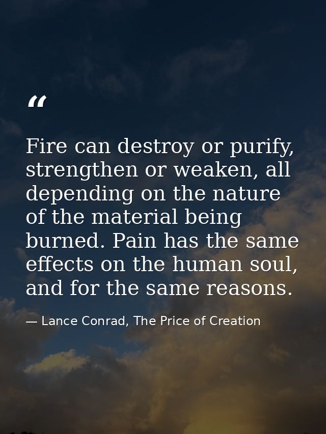 Fire can destroy or purify, strengthen or weaken, all depending on the nature of the material being burned. Pain has the — Lance Conrad, The Price of Creation