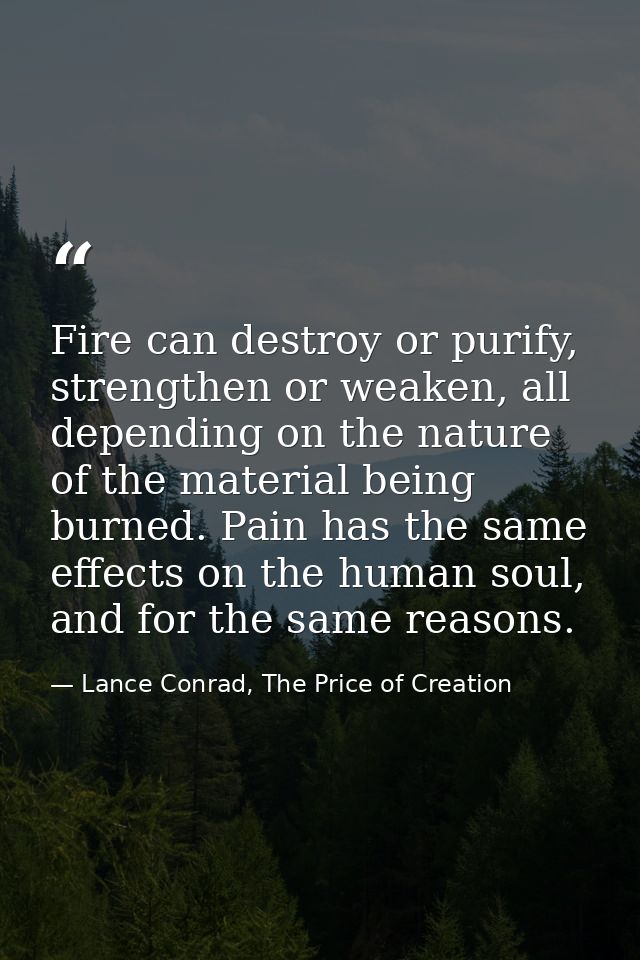 Fire can destroy or purify, strengthen or weaken, all depending on the nature of the material being burned. Pain has the — Lance Conrad, The Price of Creation