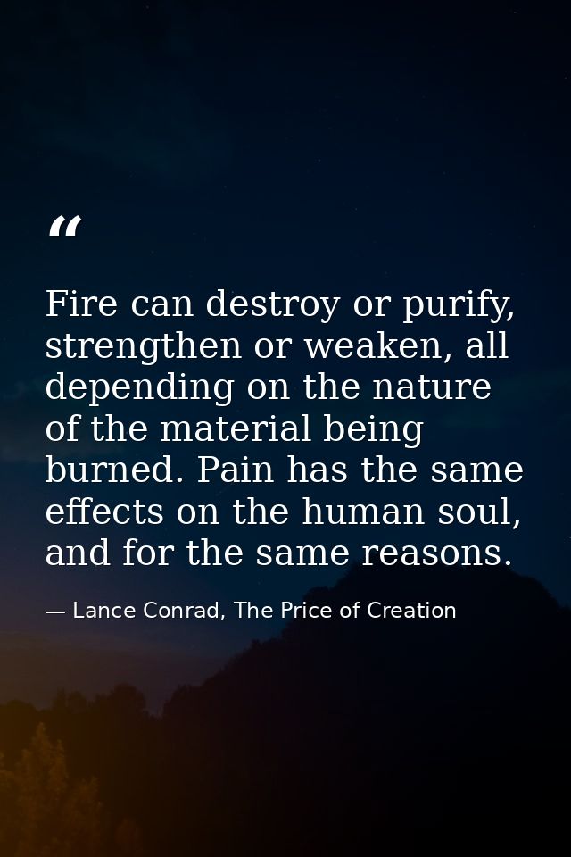 Fire can destroy or purify, strengthen or weaken, all depending on the nature of the material being burned. Pain has the — Lance Conrad, The Price of Creation