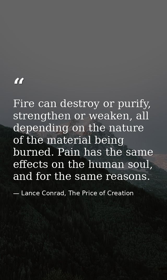Fire can destroy or purify, strengthen or weaken, all depending on the nature of the material being burned. Pain has the — Lance Conrad, The Price of Creation