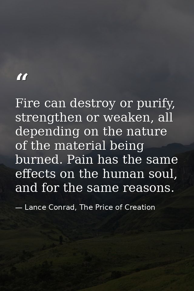 Fire can destroy or purify, strengthen or weaken, all depending on the nature of the material being burned. Pain has the — Lance Conrad, The Price of Creation