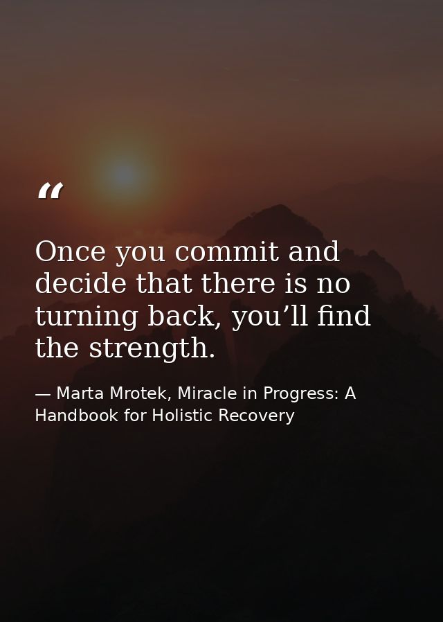 Once you commit and decide that there is no turning back, you’ll find the strength. — Marta Mrotek, Miracle in Progress: A Handbook for Holistic Recovery