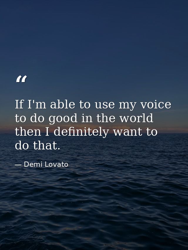 If I'm able to use my voice to do good in the world then I definitely want to do that. — Demi Lovato