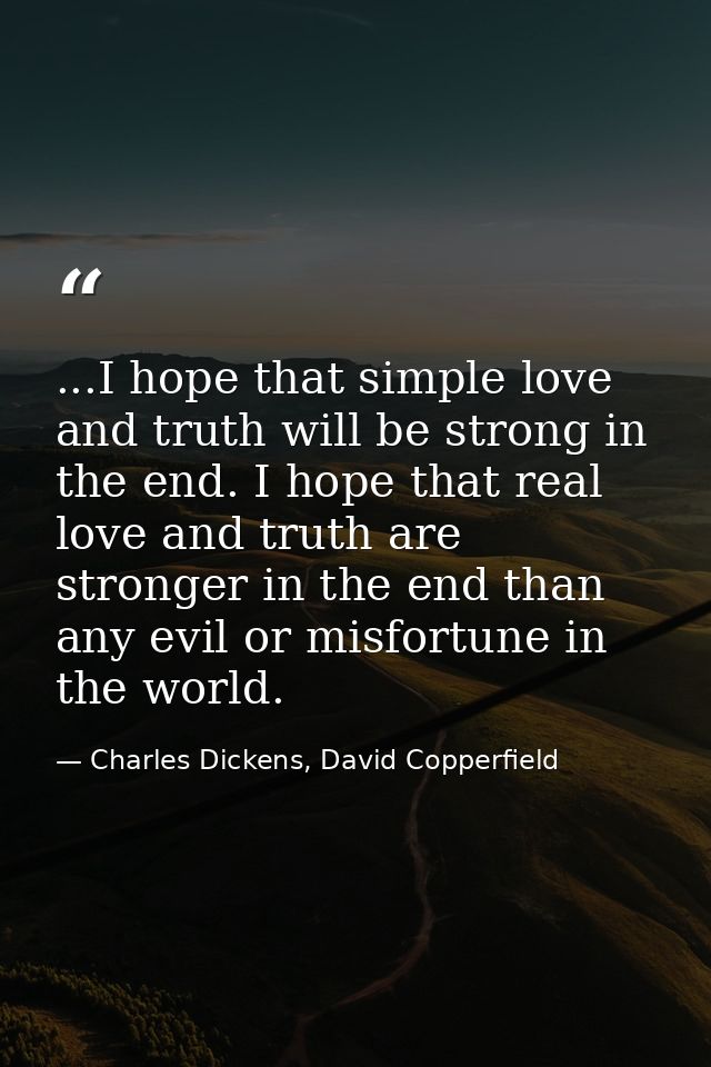 ...I hope that simple love and truth will be strong in the end. I hope that real love and truth are stronger in the end  — Charles Dickens, David Copperfield