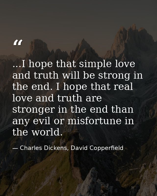 ...I hope that simple love and truth will be strong in the end. I hope that real love and truth are stronger in the end  — Charles Dickens, David Copperfield