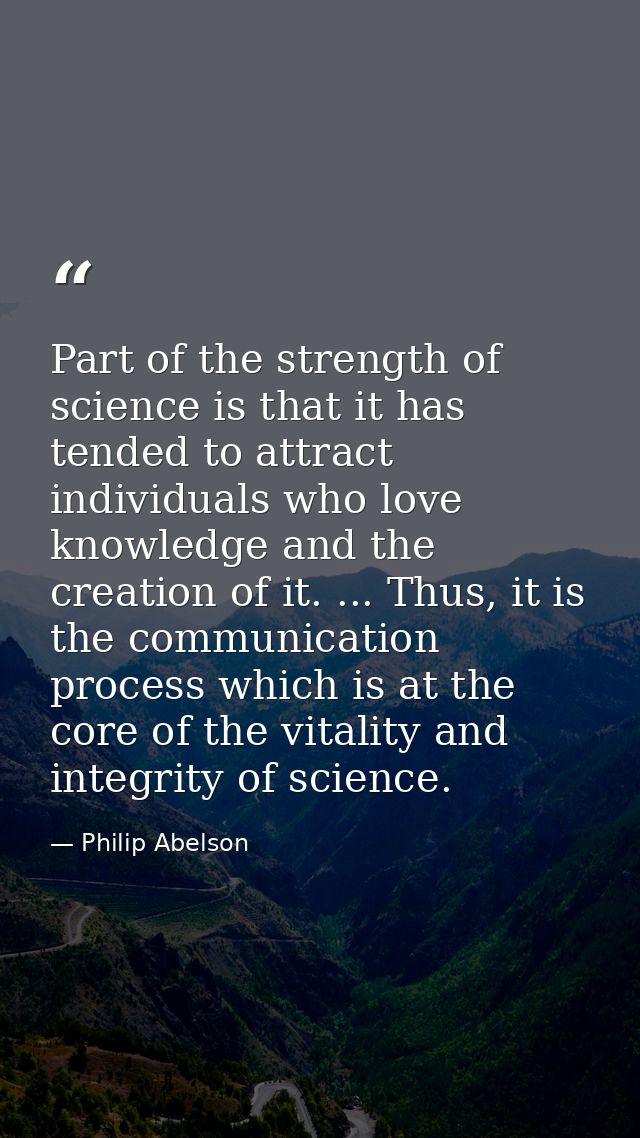 Part of the strength of science is that it has tended to attract individuals who love knowledge and the creation of it.  — Philip Abelson