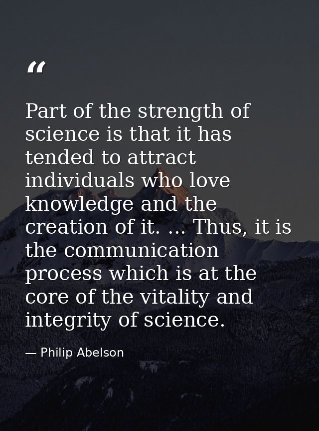 Part of the strength of science is that it has tended to attract individuals who love knowledge and the creation of it.  — Philip Abelson