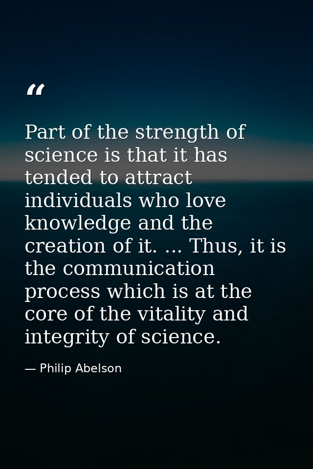 Part of the strength of science is that it has tended to attract individuals who love knowledge and the creation of it.  — Philip Abelson