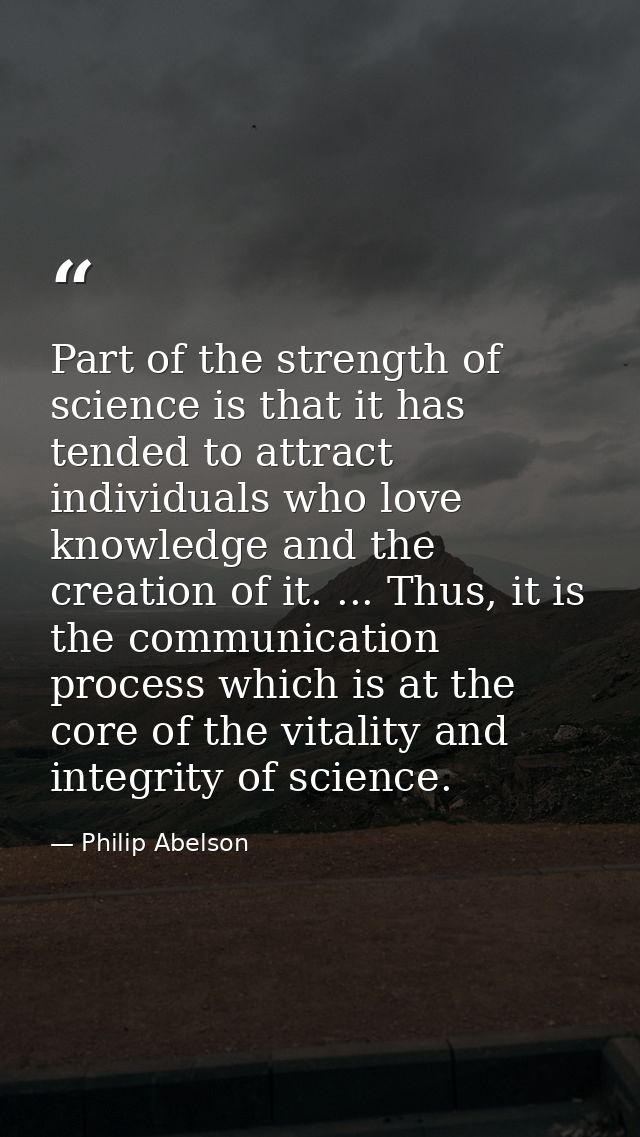 Part of the strength of science is that it has tended to attract individuals who love knowledge and the creation of it.  — Philip Abelson