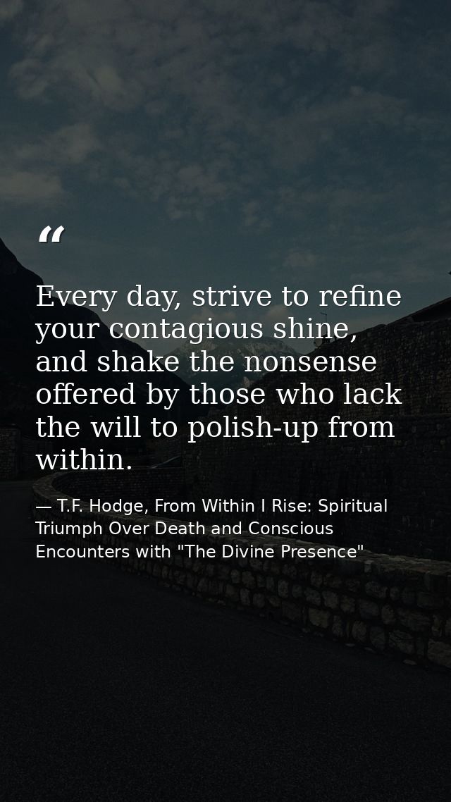 Every day, strive to refine your contagious shine, and shake the nonsense offered by those who lack the will to polish-u — T.F. Hodge, From Within I Rise: Spiritual Triumph Over Death and Conscious Encounters with "The Divine Presence"