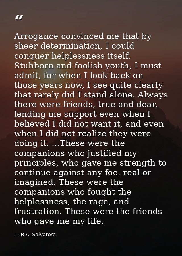 Arrogance convinced me that by sheer determination, I could conquer helplessness itself. Stubborn and foolish youth, I m — R.A. Salvatore