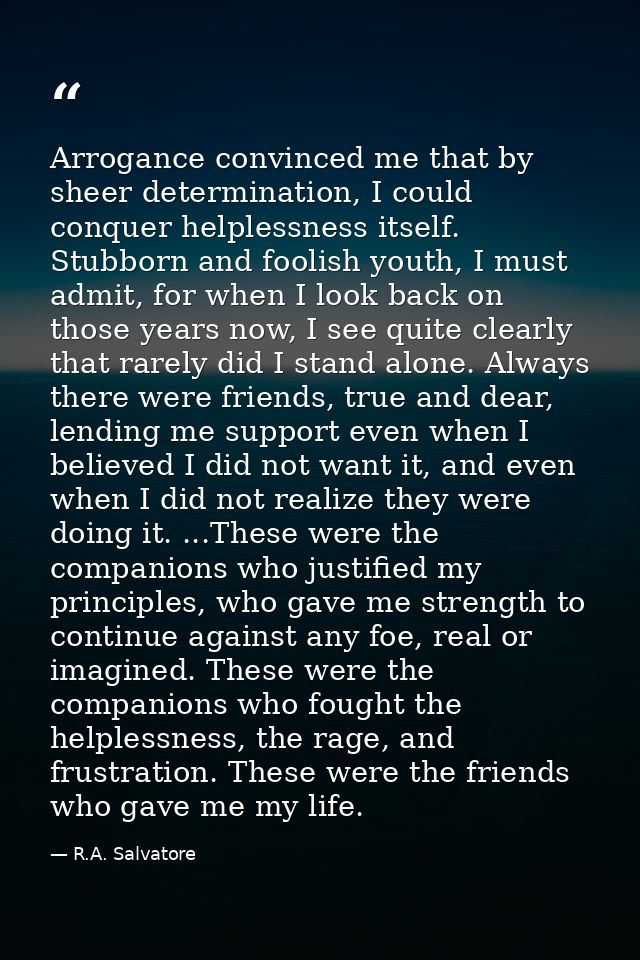 Arrogance convinced me that by sheer determination, I could conquer helplessness itself. Stubborn and foolish youth, I m — R.A. Salvatore