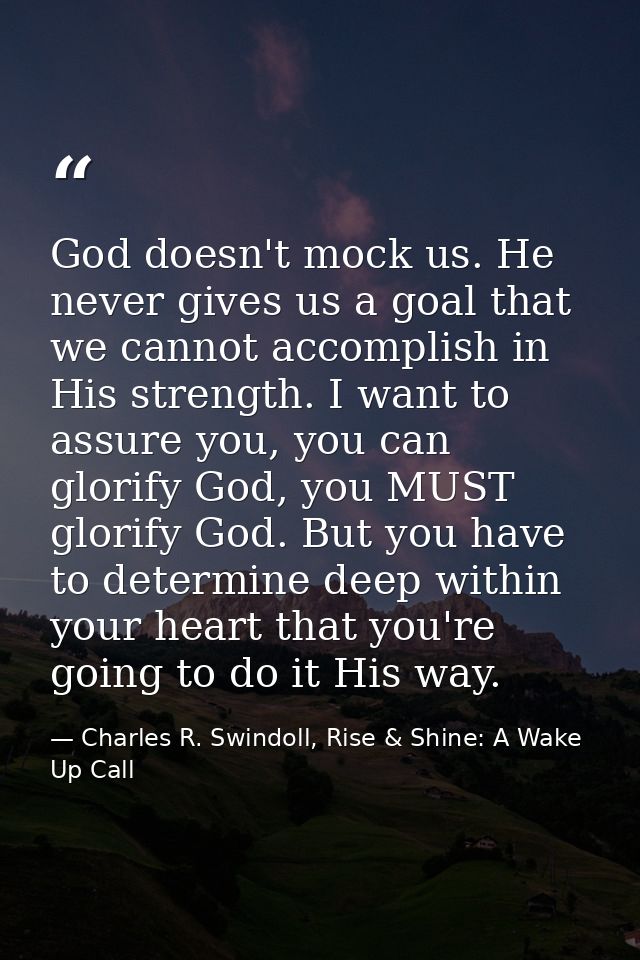 God doesn't mock us. He never gives us a goal that we cannot accomplish in His strength. I want to assure you, you can g — Charles R. Swindoll, Rise & Shine: A Wake Up Call