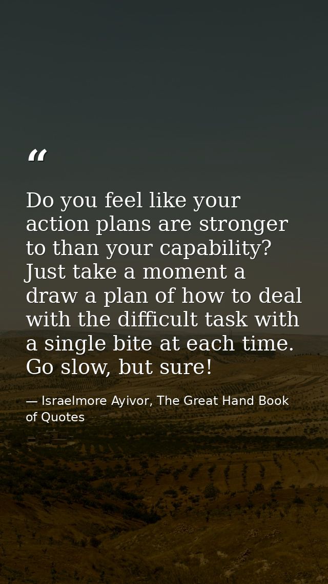 Do you feel like your action plans are stronger to than your capability? Just take a moment a draw a plan of how to deal — Israelmore Ayivor, The Great Hand Book of Quotes