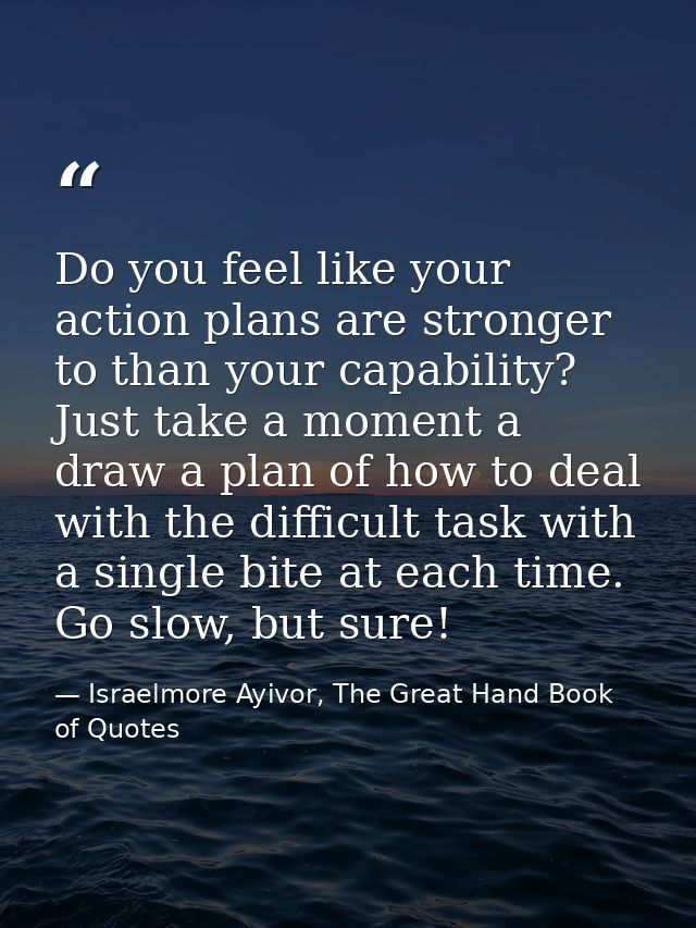 Do you feel like your action plans are stronger to than your capability? Just take a moment a draw a plan of how to deal — Israelmore Ayivor, The Great Hand Book of Quotes