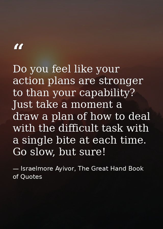 Do you feel like your action plans are stronger to than your capability? Just take a moment a draw a plan of how to deal — Israelmore Ayivor, The Great Hand Book of Quotes