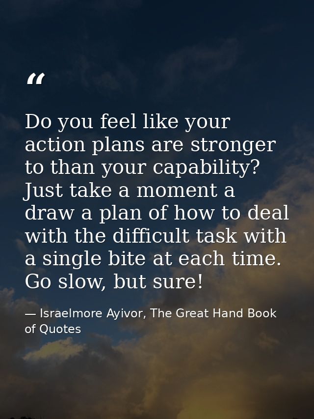 Do you feel like your action plans are stronger to than your capability? Just take a moment a draw a plan of how to deal — Israelmore Ayivor, The Great Hand Book of Quotes