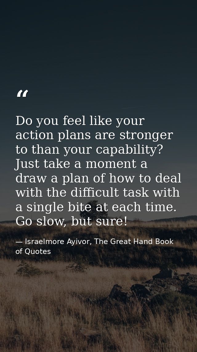 Do you feel like your action plans are stronger to than your capability? Just take a moment a draw a plan of how to deal — Israelmore Ayivor, The Great Hand Book of Quotes