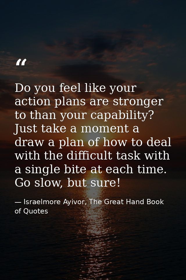 Do you feel like your action plans are stronger to than your capability? Just take a moment a draw a plan of how to deal — Israelmore Ayivor, The Great Hand Book of Quotes
