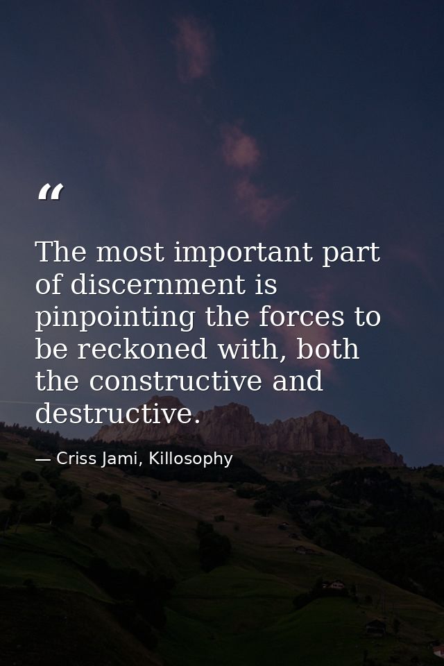 The most important part of discernment is pinpointing the forces to be reckoned with, both the constructive and destruct — Criss Jami, Killosophy