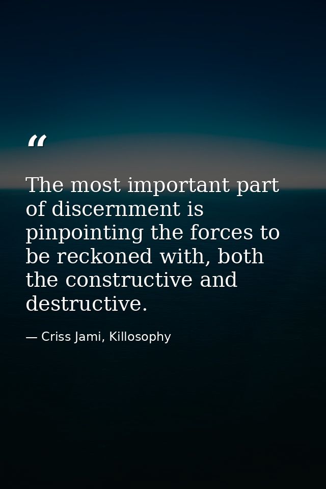 The most important part of discernment is pinpointing the forces to be reckoned with, both the constructive and destruct — Criss Jami, Killosophy
