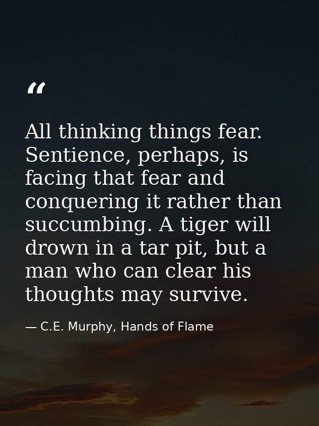 All thinking things fear. Sentience, perhaps, is facing that fear and conquering it rather than succumbing. A tiger will — C.E. Murphy, Hands of Flame
