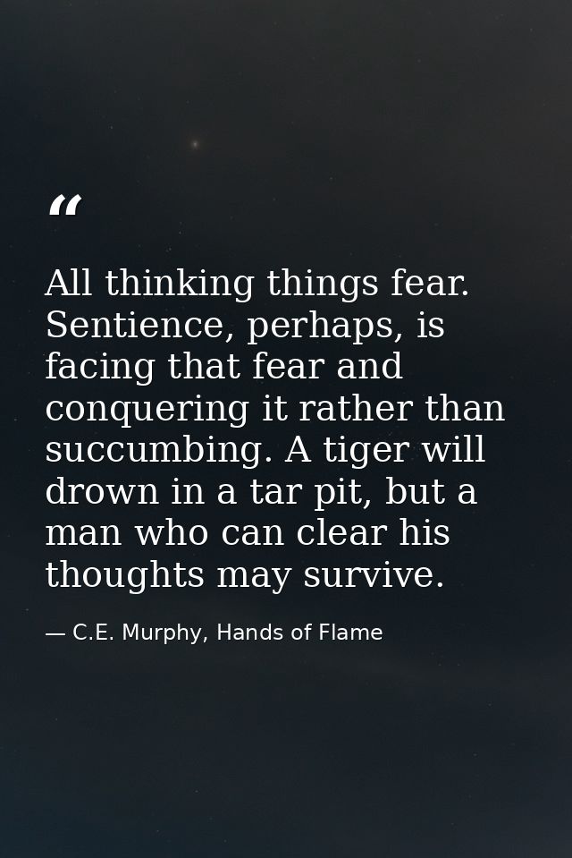 All thinking things fear. Sentience, perhaps, is facing that fear and conquering it rather than succumbing. A tiger will — C.E. Murphy, Hands of Flame