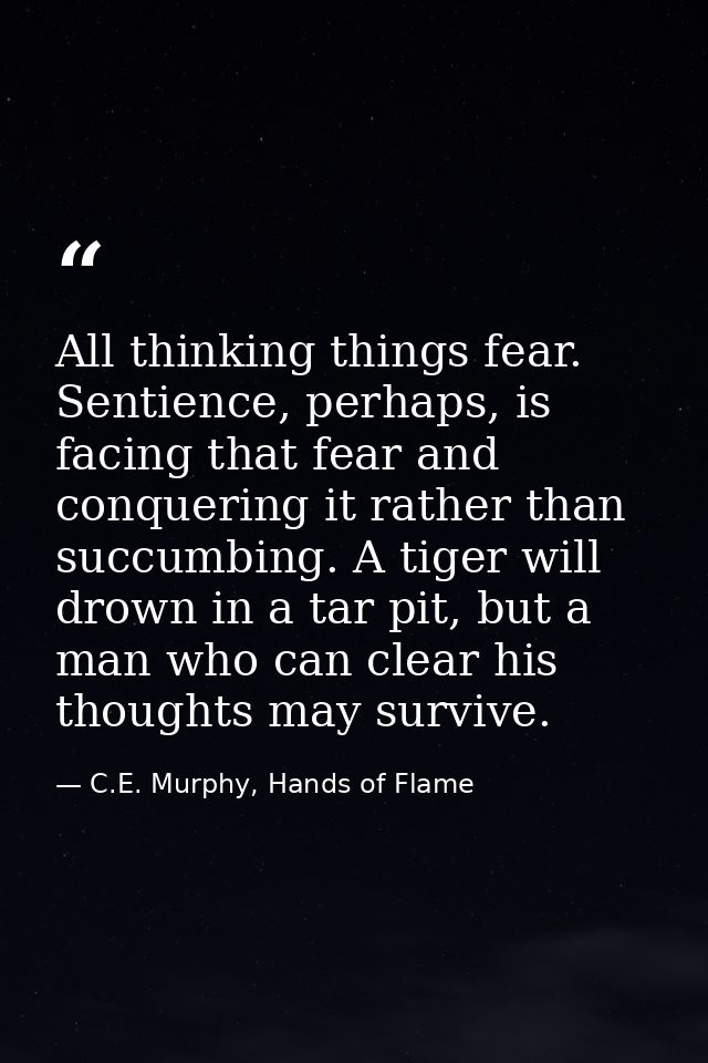 All thinking things fear. Sentience, perhaps, is facing that fear and conquering it rather than succumbing. A tiger will — C.E. Murphy, Hands of Flame