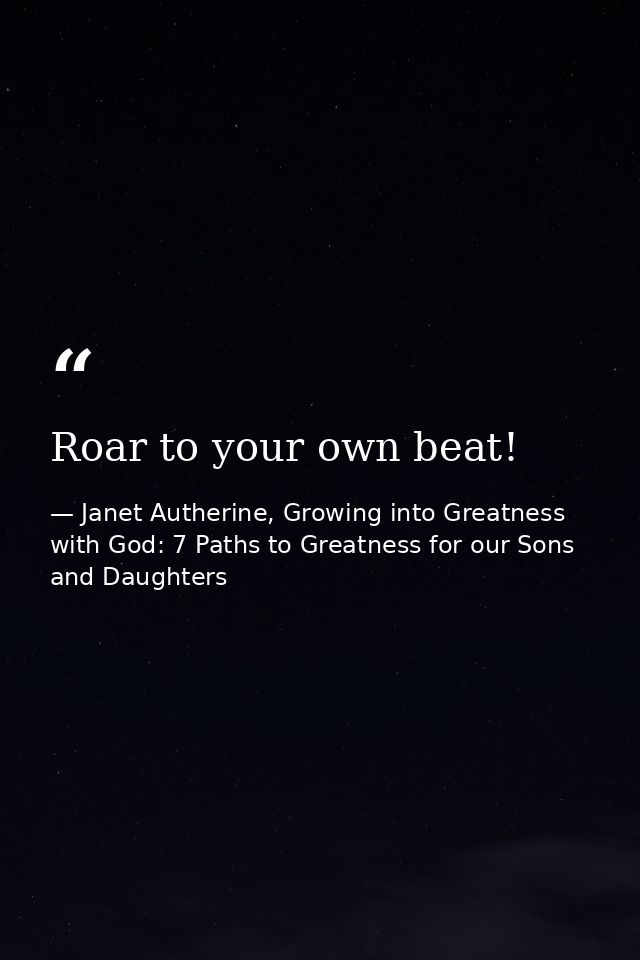 Roar to your own beat! — Janet Autherine, Growing into Greatness with God: 7 Paths to Greatness for our Sons and Daughters