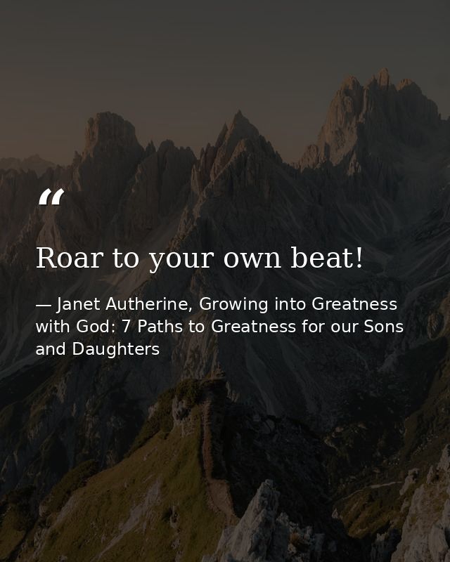 Roar to your own beat! — Janet Autherine, Growing into Greatness with God: 7 Paths to Greatness for our Sons and Daughters