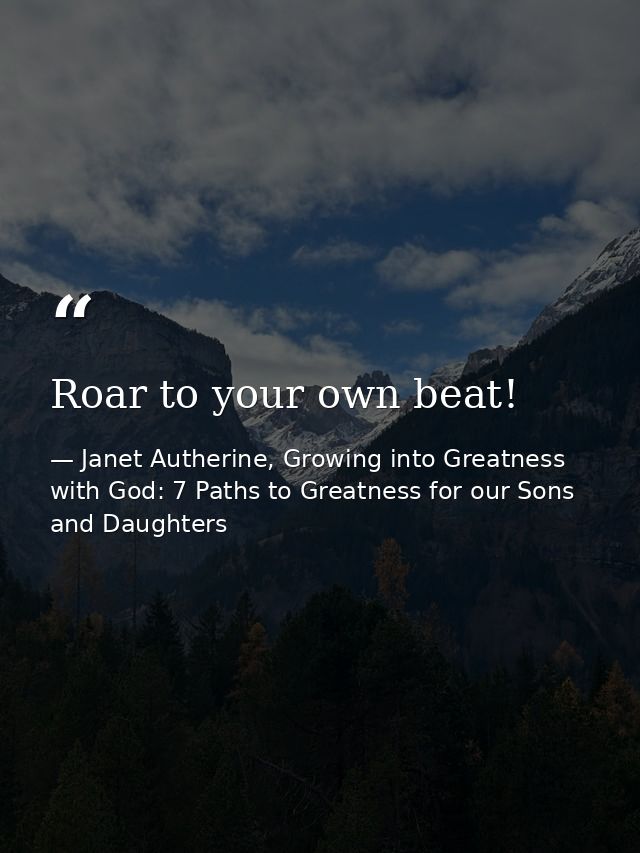 Roar to your own beat! — Janet Autherine, Growing into Greatness with God: 7 Paths to Greatness for our Sons and Daughters