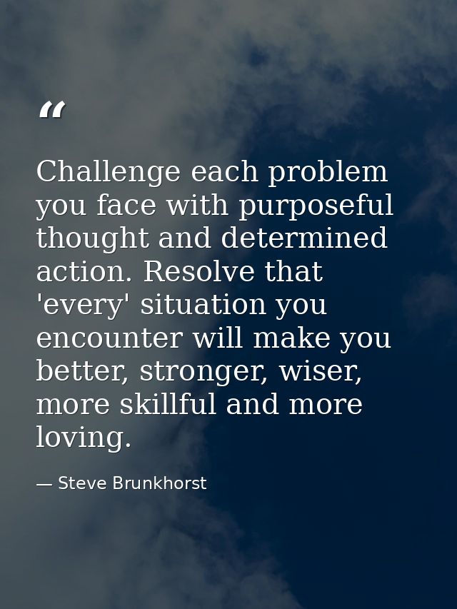Challenge each problem you face with purposeful thought and determined action. Resolve that 'every' situation you encoun — Steve Brunkhorst