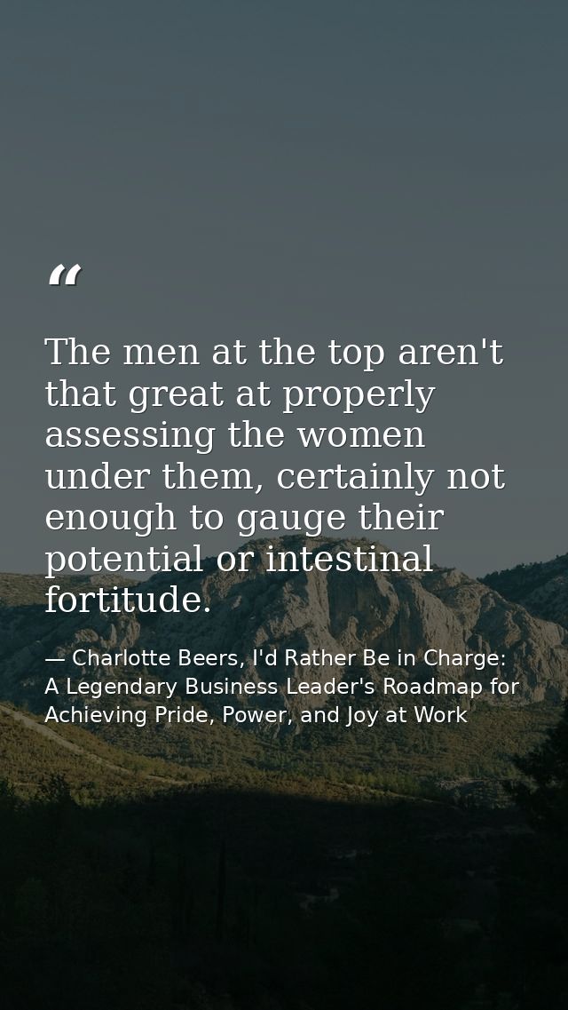The men at the top aren't that great at properly assessing the women under them, certainly not enough to gauge their pot — Charlotte Beers, I'd Rather Be in Charge: A Legendary Business Leader's Roadmap for Achieving Pride, Power, and Joy at Work