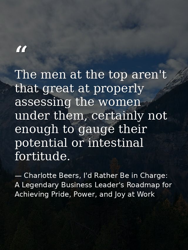 The men at the top aren't that great at properly assessing the women under them, certainly not enough to gauge their pot — Charlotte Beers, I'd Rather Be in Charge: A Legendary Business Leader's Roadmap for Achieving Pride, Power, and Joy at Work