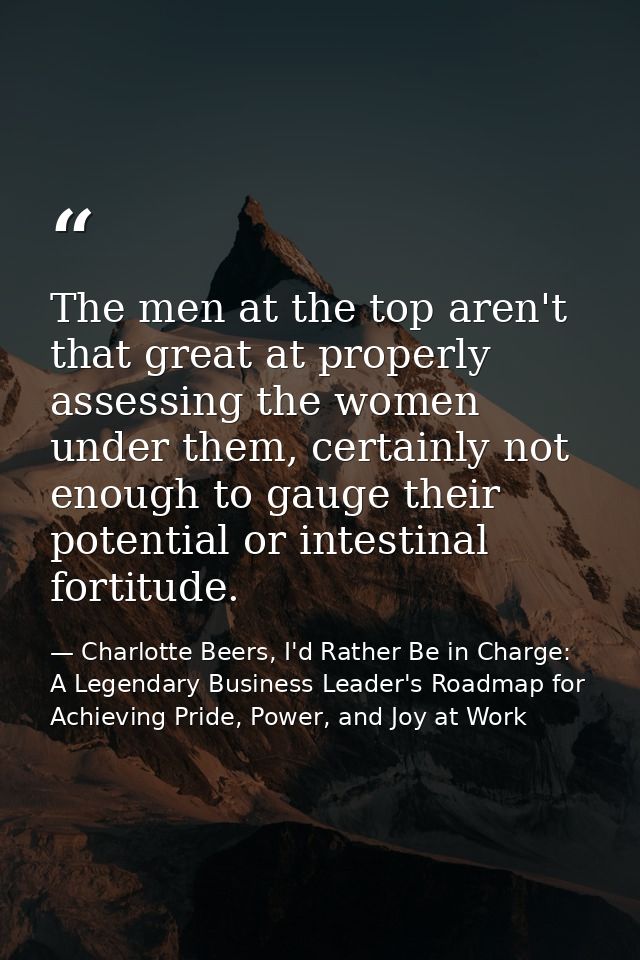 The men at the top aren't that great at properly assessing the women under them, certainly not enough to gauge their pot — Charlotte Beers, I'd Rather Be in Charge: A Legendary Business Leader's Roadmap for Achieving Pride, Power, and Joy at Work